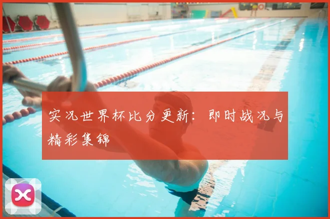 实况世界杯比分更新：即时战况与精彩集锦