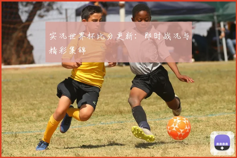 实况世界杯比分更新:即时战况与精彩集锦