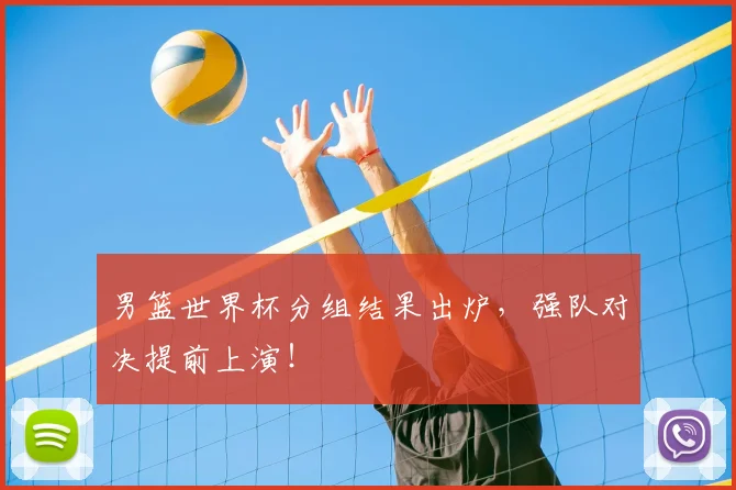 男篮世界杯分组结果出炉，强队对决提前上演！