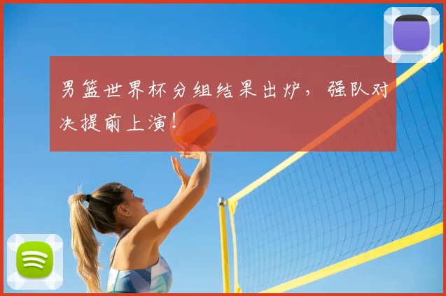 男篮世界杯分组结果出炉，强队对决提前上演！