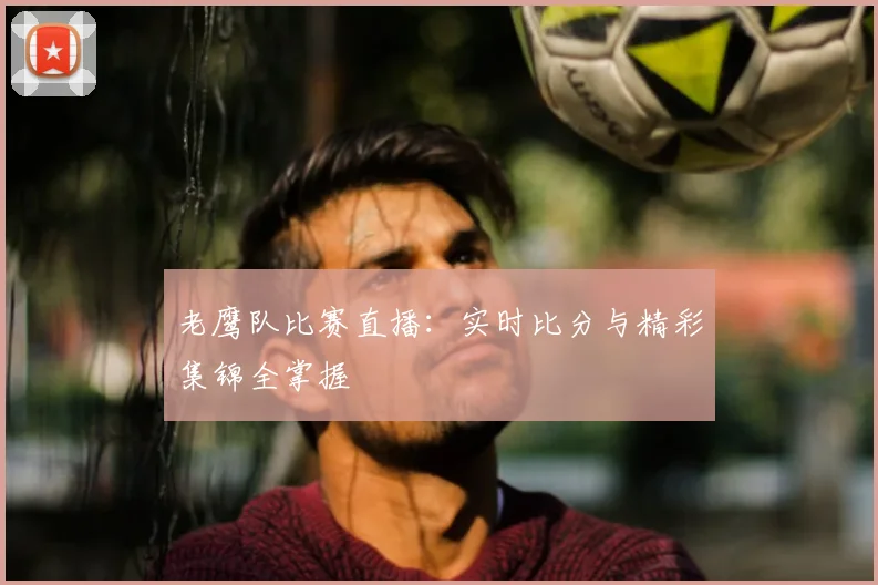 老鹰队比赛直播：实时比分与精彩集锦全掌握