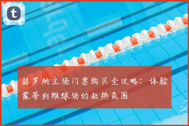 赫罗纳主场门票购买全攻略：体验蒙蒂利维球场的狂热氛围