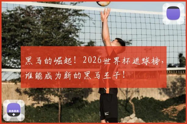 黑马的崛起！2026世界杯进球榜，谁能成为新的黑马王子！